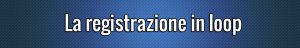 La registrazione in loop