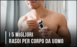 migliori-rasoi-per-corpo-da-uomo