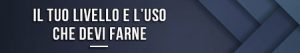 Il tuo livello e l’uso che devi farne